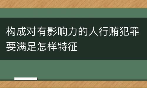 构成对有影响力的人行贿犯罪要满足怎样特征