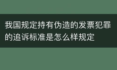 我国规定持有伪造的发票犯罪的追诉标准是怎么样规定