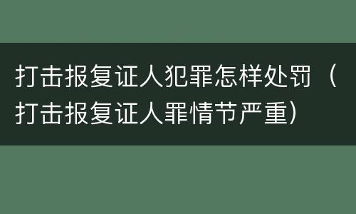 打击报复证人犯罪怎样处罚（打击报复证人罪情节严重）