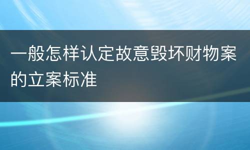 一般怎样认定故意毁坏财物案的立案标准