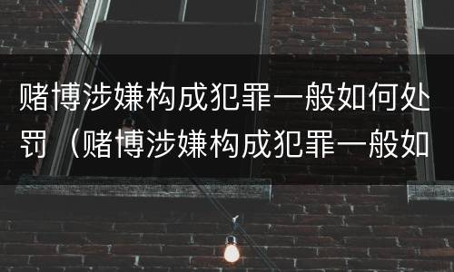 赌博涉嫌构成犯罪一般如何处罚（赌博涉嫌构成犯罪一般如何处罚呢）