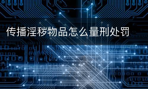 传播淫秽物品怎么量刑处罚