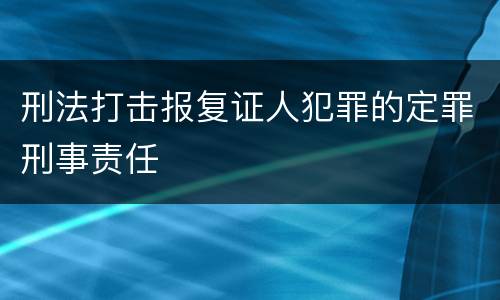 刑法打击报复证人犯罪的定罪刑事责任