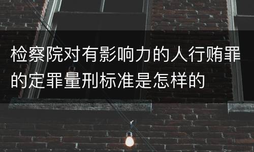检察院对有影响力的人行贿罪的定罪量刑标准是怎样的
