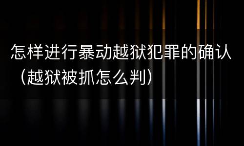 怎样进行暴动越狱犯罪的确认（越狱被抓怎么判）