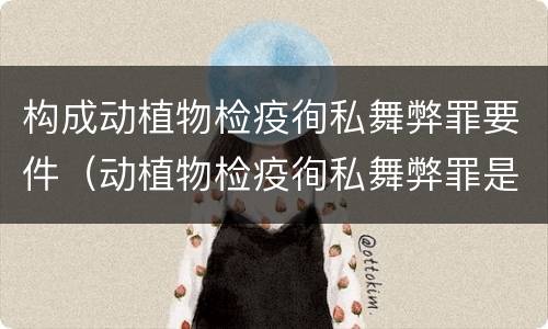 构成动植物检疫徇私舞弊罪要件（动植物检疫徇私舞弊罪是故意犯罪）
