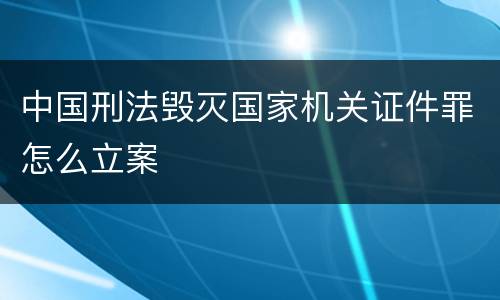 中国刑法毁灭国家机关证件罪怎么立案