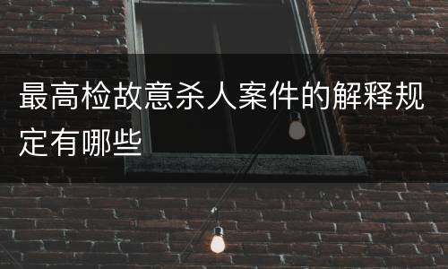 最高检故意杀人案件的解释规定有哪些