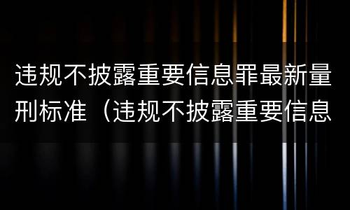 违规不披露重要信息罪最新量刑标准（违规不披露重要信息罪最新量刑标准）