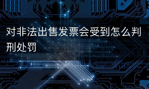 对非法出售发票会受到怎么判刑处罚