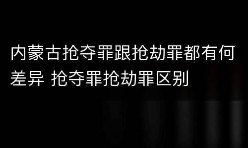 内蒙古抢夺罪跟抢劫罪都有何差异 抢夺罪抢劫罪区别