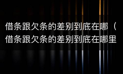 借条跟欠条的差别到底在哪（借条跟欠条的差别到底在哪里）