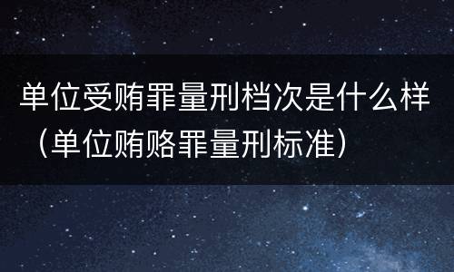 单位受贿罪量刑档次是什么样（单位贿赂罪量刑标准）