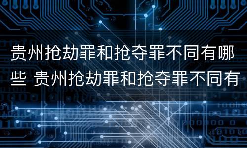 贵州抢劫罪和抢夺罪不同有哪些 贵州抢劫罪和抢夺罪不同有哪些案例