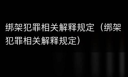 绑架犯罪相关解释规定（绑架犯罪相关解释规定）