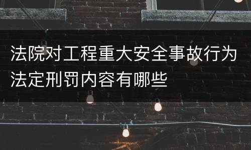 法院对工程重大安全事故行为法定刑罚内容有哪些