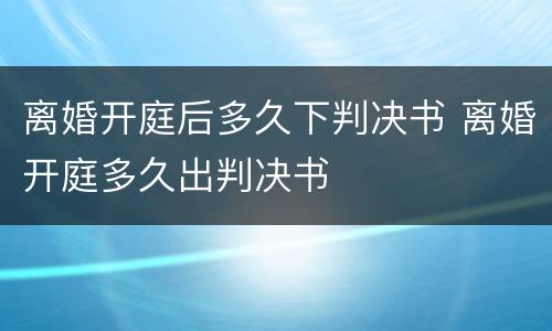 离婚开庭后多久下判决书 离婚开庭多久出判决书