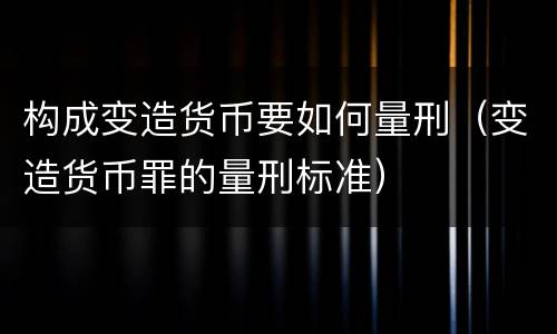 构成变造货币要如何量刑（变造货币罪的量刑标准）