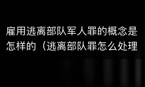 雇用逃离部队军人罪的概念是怎样的（逃离部队罪怎么处理）