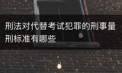 刑法对代替考试犯罪的刑事量刑标准有哪些