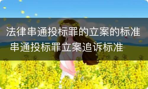 法律串通投标罪的立案的标准 串通投标罪立案追诉标准