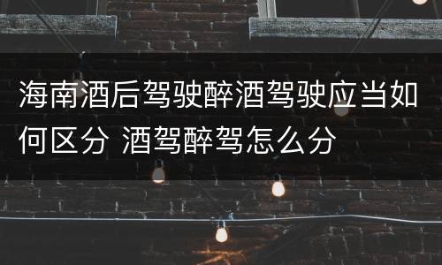 海南酒后驾驶醉酒驾驶应当如何区分 酒驾醉驾怎么分