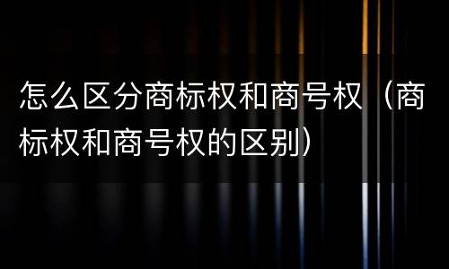 怎么区分商标权和商号权（商标权和商号权的区别）