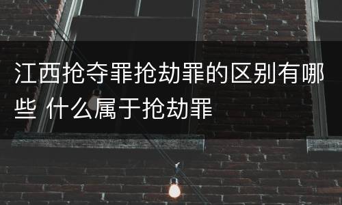 江西抢夺罪抢劫罪的区别有哪些 什么属于抢劫罪