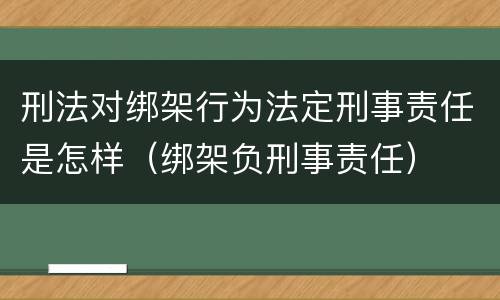 刑法对绑架行为法定刑事责任是怎样（绑架负刑事责任）