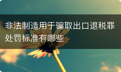 非法制造用于骗取出口退税罪处罚标准有哪些