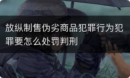 放纵制售伪劣商品犯罪行为犯罪要怎么处罚判刑