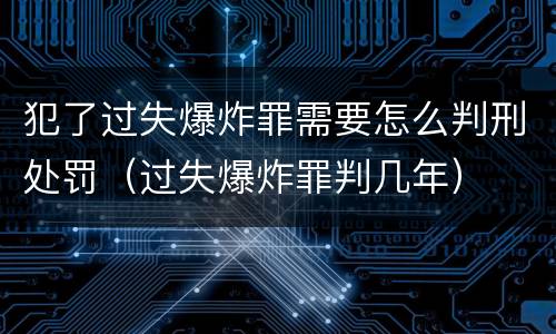 犯了过失爆炸罪需要怎么判刑处罚（过失爆炸罪判几年）