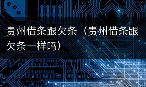 贵州借条跟欠条（贵州借条跟欠条一样吗）