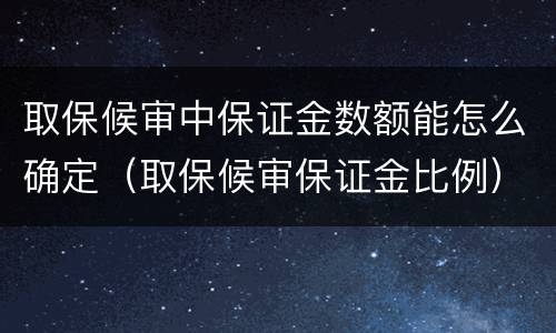 取保候审中保证金数额能怎么确定（取保候审保证金比例）