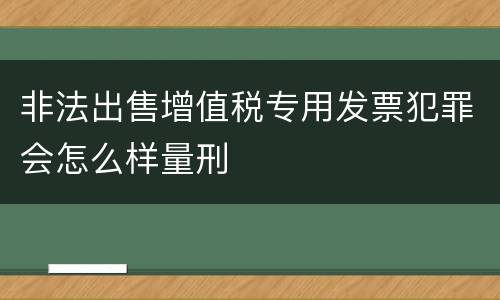 非法出售增值税专用发票犯罪会怎么样量刑