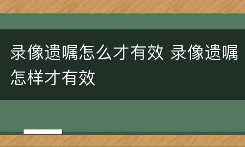 录像遗嘱怎么才有效 录像遗嘱怎样才有效