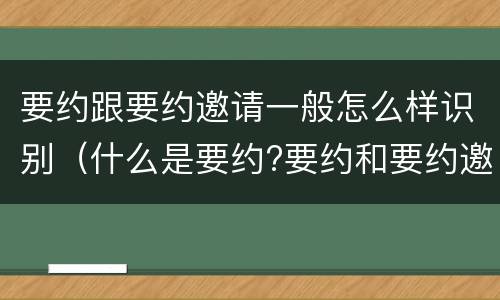 要约跟要约邀请一般怎么样识别（什么是要约?要约和要约邀请有何区别?）