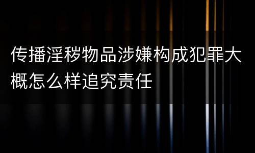 传播淫秽物品涉嫌构成犯罪大概怎么样追究责任