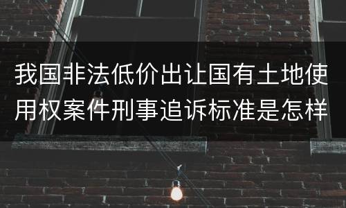 我国非法低价出让国有土地使用权案件刑事追诉标准是怎样规定