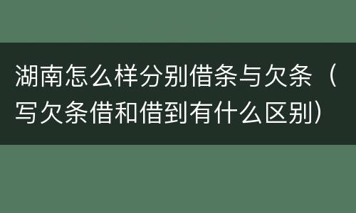 湖南怎么样分别借条与欠条（写欠条借和借到有什么区别）