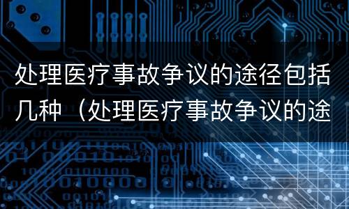 处理医疗事故争议的途径包括几种（处理医疗事故争议的途径包括几种类型）