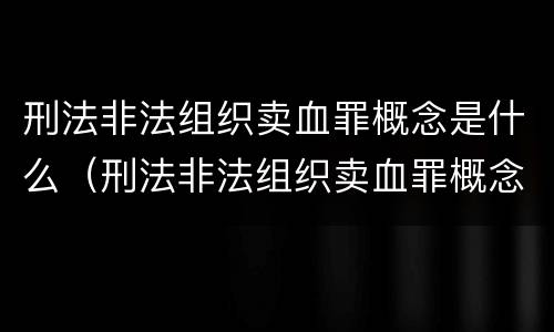 刑法非法组织卖血罪概念是什么（刑法非法组织卖血罪概念是什么意思）
