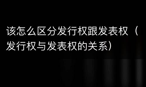 该怎么区分发行权跟发表权（发行权与发表权的关系）
