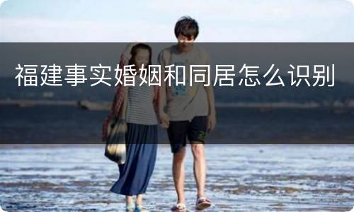 福建事实婚姻和同居怎么识别
