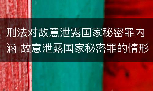 刑法对故意泄露国家秘密罪内涵 故意泄露国家秘密罪的情形有哪些?
