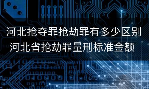 河北抢夺罪抢劫罪有多少区别 河北省抢劫罪量刑标准金额