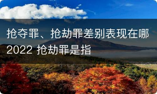抢夺罪、抢劫罪差别表现在哪2022 抢劫罪是指
