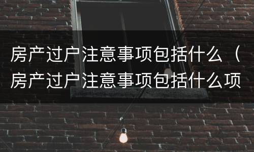 房产过户注意事项包括什么（房产过户注意事项包括什么项目）