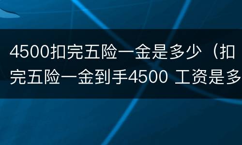 4500扣完五险一金是多少（扣完五险一金到手4500 工资是多少）