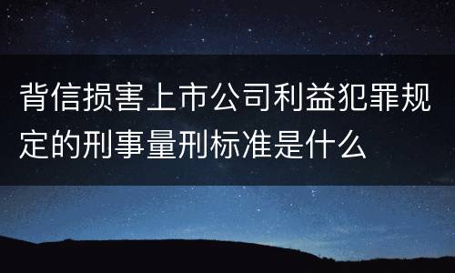 背信损害上市公司利益犯罪规定的刑事量刑标准是什么